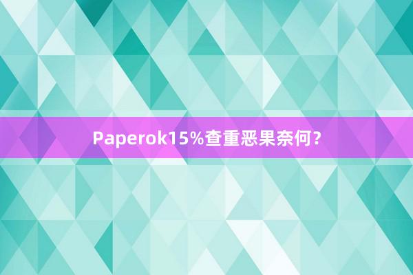 Paperok15%查重恶果奈何？