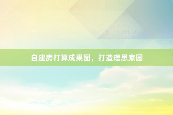 自建房打算成果图，打造理思家园