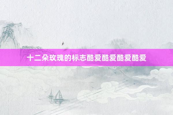 十二朵玫瑰的标志酷爱酷爱酷爱酷爱