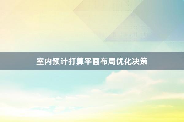 室内预计打算平面布局优化决策